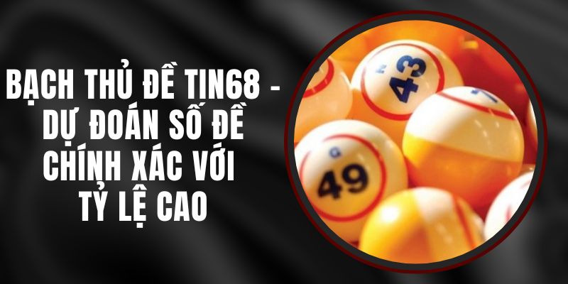 Bạch Thủ Đề Tin68 - Dự Đoán Số Đề Chính Xác Với Tỷ Lệ Cao