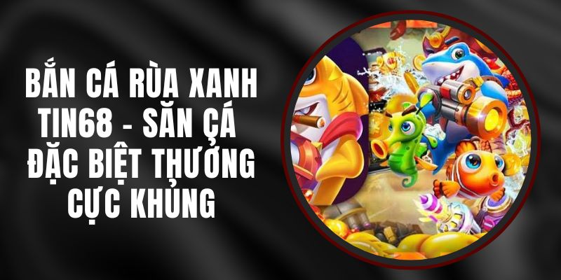 Bắn Cá Rùa Xanh Tin68 - Săn Cá Đặc Biệt Thưởng Cực Khủng