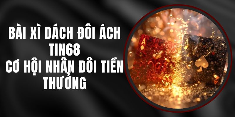 Bài Xì Dách Đôi Ách Tin68 - Cơ Hội Nhân Đôi Tiền Thưởng