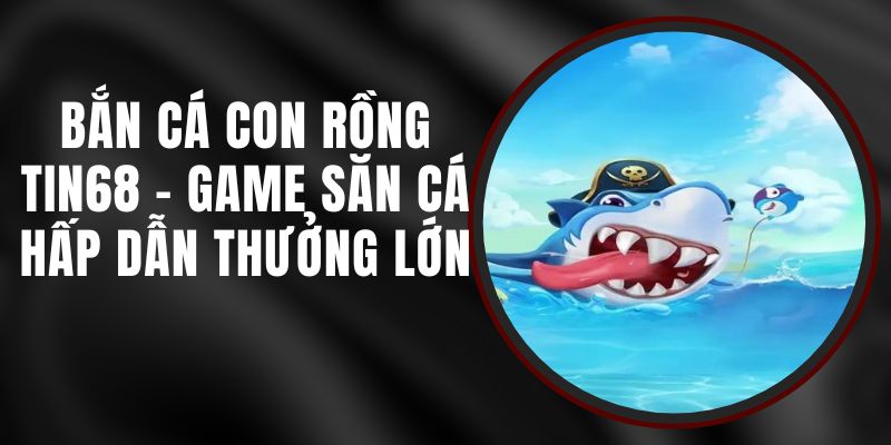 Bắn Cá Con Rồng Tin68 - Game Săn Cá Hấp Dẫn Thưởng Lớn