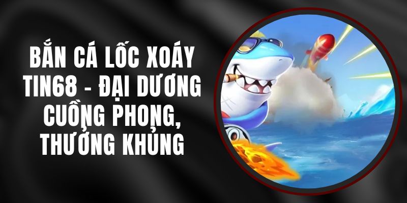 Bắn Cá Lốc Xoáy Tin68 - Đại Dương Cuồng Phong, Thưởng Khủng