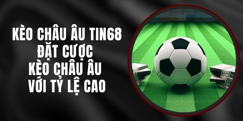 Kèo Châu Âu Tin68 - Đặt Cược Kèo Châu Âu Với Tỷ Lệ Cao