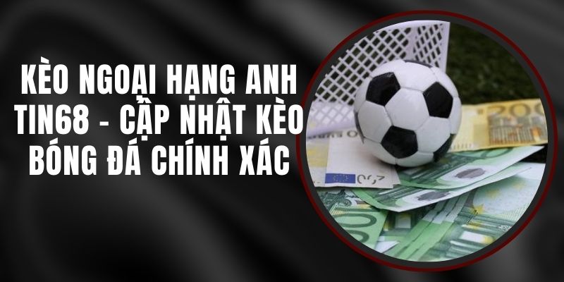 Kèo Ngoại Hạng Anh Tin68 - Cập Nhật Kèo Bóng Đá Chính Xác