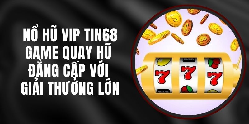 Nổ Hũ VIP Tin68 - Game Quay Hũ Đẳng Cấp Với Giải Thưởng Lớn