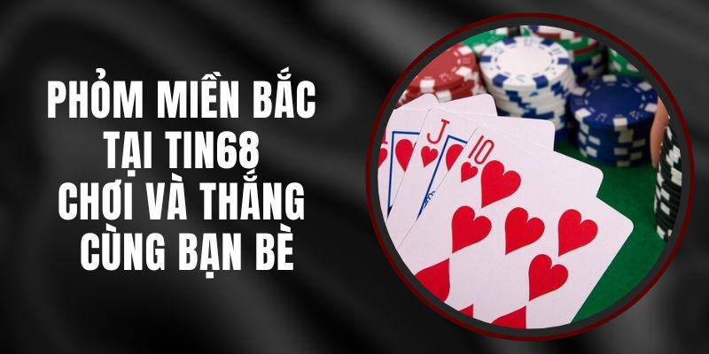 Phỏm Miền Bắc Tại Tin68 – Chơi Và Thắng Cùng Bạn Bè