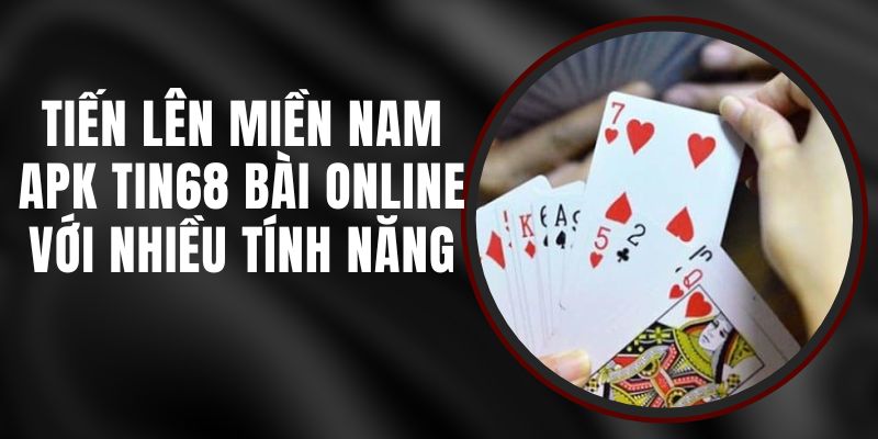 Tiến Lên Miền Nam APK Tin68 - Bài Online Với Nhiều Tính Năng